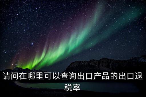 請問在哪里可以查詢出口產品的出口退稅率