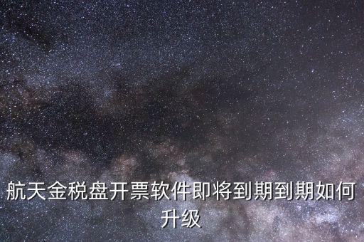 航天金稅盤(pán)如何升級(jí)，航天金稅盤(pán)開(kāi)票軟件即將到期到期如何升級(jí)