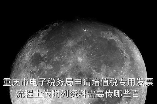 重慶市電子稅務(wù)局申請(qǐng)?jiān)鲋刀悓?zhuān)用發(fā)票流程上傳附列資料需要傳哪些百