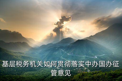如何落實(shí)稅務(wù)機(jī)構(gòu)改革精神，基層稅務(wù)機(jī)關(guān)如何貫徹落實(shí)中辦國(guó)辦征管意見(jiàn)