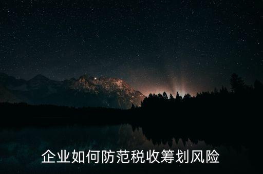 稅務(wù)分享風(fēng)險(xiǎn)如何防范，如何防范稅收籌劃的風(fēng)險(xiǎn)