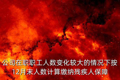殘保金如何計(jì)算案例，公司在職職工人數(shù)變化較大的情況下按12月末人數(shù)計(jì)算繳納殘疾人保障