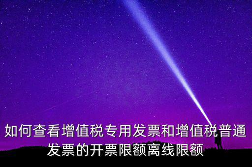 如何查看增值稅專(zhuān)用發(fā)票和增值稅普通發(fā)票的開(kāi)票限額離線(xiàn)限額
