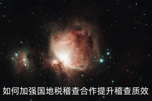 如何深化國地稅合作，如何加強國地稅稽查合作提升稽查質(zhì)效