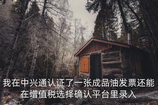 成品油庫存如何錄入確認平臺，我在中興通認證了一張成品油發(fā)票還能在增值稅選擇確認平臺里錄入