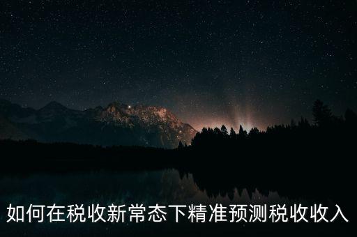 如何新增網(wǎng)廳稅收預(yù)測表，如何在稅收新常態(tài)下精準(zhǔn)預(yù)測稅收收入