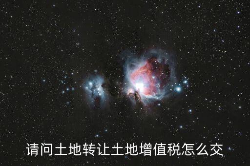 如何出售土地增值稅，請問土地轉(zhuǎn)讓土地增值稅怎么交