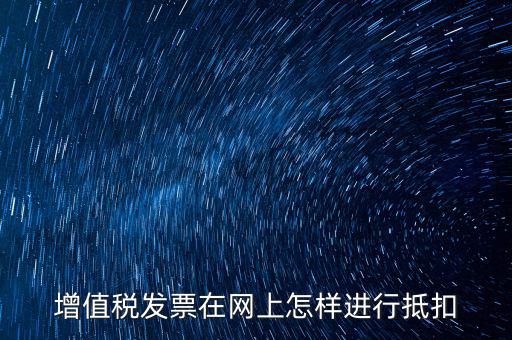 進(jìn)項稅發(fā)票如何進(jìn)行網(wǎng)上抵扣，增值稅發(fā)票在網(wǎng)上怎樣進(jìn)行抵扣