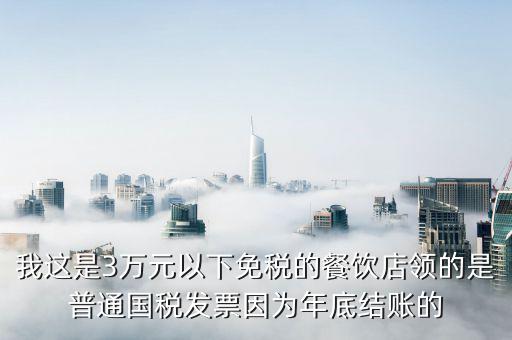 我這是3萬元以下免稅的餐飲店領的是普通國稅發(fā)票因為年底結賬的