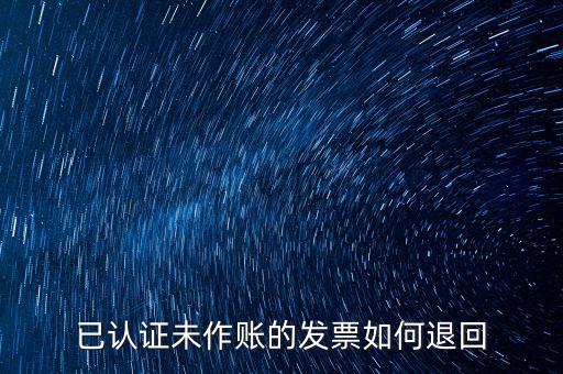 已認證發(fā)票如何退回，已認證未作賬的發(fā)票如何退回