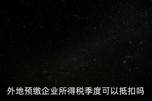異地預(yù)繳的企業(yè)所得稅如何抵扣，外地預(yù)繳企業(yè)所得稅季度可以抵扣嗎