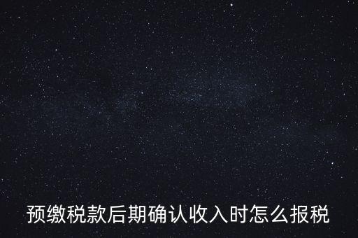 預(yù)繳稅金后如何申報(bào)增值稅，預(yù)繳稅款后期確認(rèn)收入時(shí)怎么報(bào)稅
