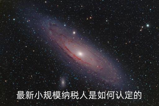 小規(guī)模納稅人如何界定，最新小規(guī)模納稅人是如何認(rèn)定的
