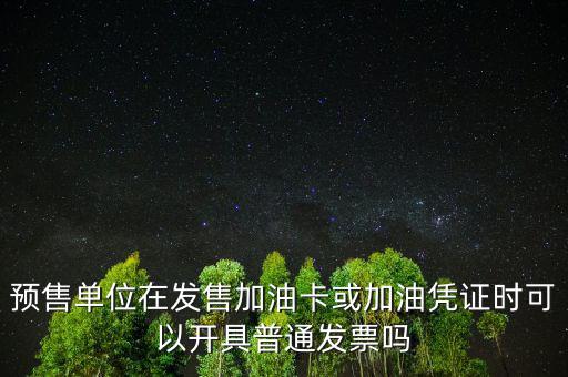 預售卡如何開票，預售單位在發(fā)售加油卡或加油憑證時可以開具普通發(fā)票嗎