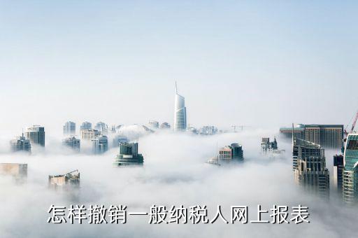如何撤銷申報(bào)表，怎樣撤銷一般納稅人網(wǎng)上報(bào)表
