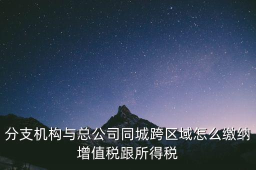 跨區(qū)域涉稅事項(xiàng)如何繳稅，上海跨區(qū)經(jīng)營(yíng)如何繳納增值稅