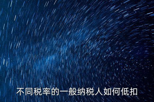 一般納稅人如何減稅，不同稅率的一般納稅人如何低扣