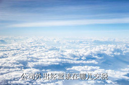 外出經(jīng)營活動如何繳稅，外出經(jīng)營如何納稅