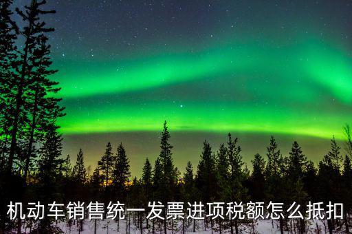 機(jī)動(dòng)車進(jìn)項(xiàng)稅如何抵扣，納稅申報(bào)時(shí)如何填寫機(jī)動(dòng)車增值稅的進(jìn)項(xiàng)抵扣