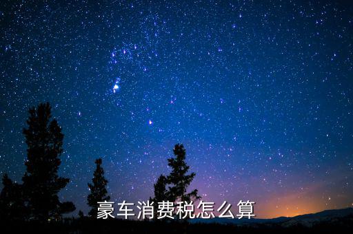 豪華車(chē)消費(fèi)稅如何計(jì)算，豪車(chē)消費(fèi)稅怎么算
