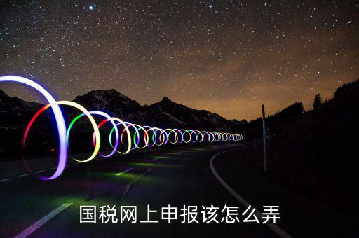 如何在國家稅務(wù)網(wǎng)上申報(bào)，國稅網(wǎng)上申報(bào)該怎么弄