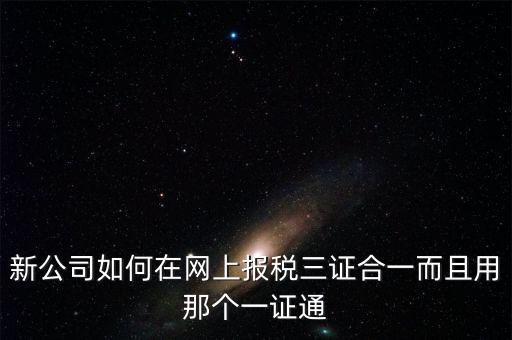 三證合一后如何刷新一證通，新公司如何在網(wǎng)上報(bào)稅三證合一而且用那個一證通