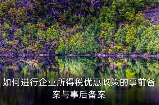 如何進行所得稅優(yōu)惠備案，如何進行企業(yè)所得稅優(yōu)惠政策的事前備案與事后備案