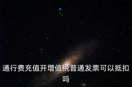 通行費(fèi)充值開增值稅普通發(fā)票可以抵扣嗎