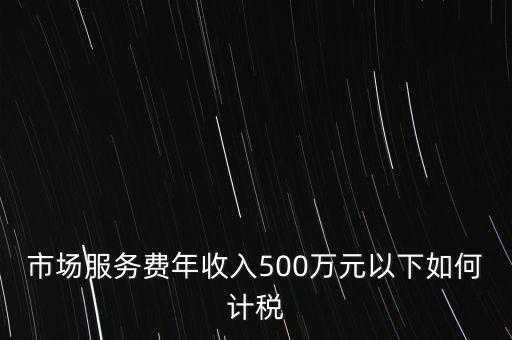 小規(guī)模500萬(wàn)如何計(jì)算方法，市場(chǎng)服務(wù)費(fèi)年收入500萬(wàn)元以下如何計(jì)稅