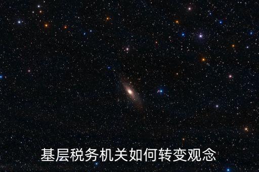 稅務機關如何深化放管服發(fā)言，基層稅務機關如何轉(zhuǎn)變觀念