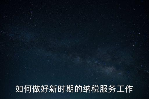 如何扎實做好納稅服務(wù)，如何為企業(yè)做好財稅服務(wù)