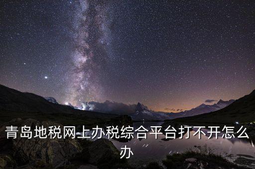 青島企業(yè)地稅應(yīng)該如何登陸，青島地稅網(wǎng)上辦稅綜合平臺打不開怎么辦