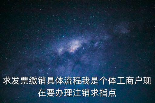 發(fā)票如何繳銷及注銷，求發(fā)票繳銷具體流程我是個體工商戶現(xiàn)在要辦理注銷求指點