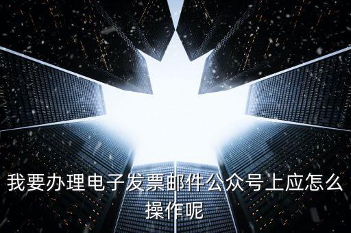 上海如何申領(lǐng)電子發(fā)票嗎，我要辦理電子發(fā)票郵件公眾號(hào)上應(yīng)怎么操作呢