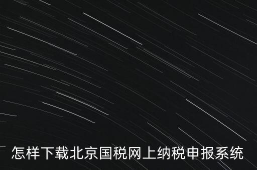 如何更新稅務(wù)申報(bào)軟件 北京，怎樣下載北京國(guó)稅網(wǎng)上納稅申報(bào)系統(tǒng)