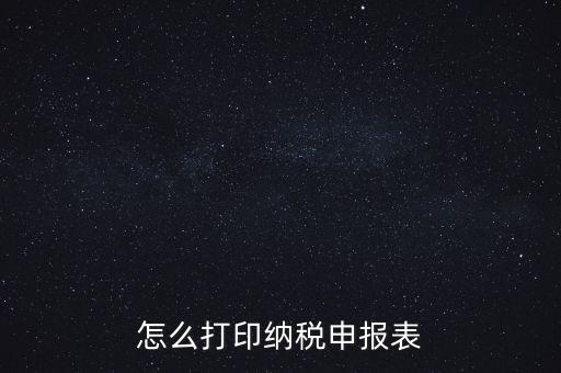 如何打印稅信用表，怎么打印以前的納稅申報(bào)表如何打印稅務(wù)申報(bào)表