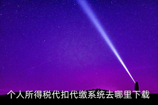 如何下載安徽省個(gè)稅客戶端，個(gè)人所得稅代扣代繳系統(tǒng)去哪里下載