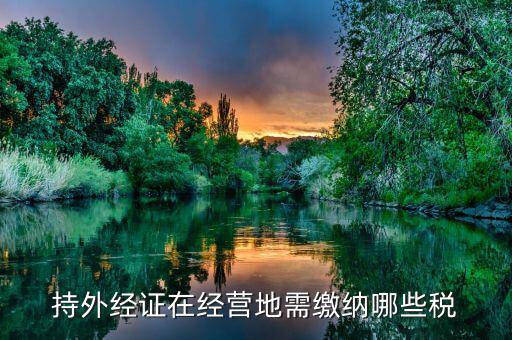 工程外經(jīng)證如何繳稅，持外經(jīng)證在經(jīng)營地需繳納哪些稅