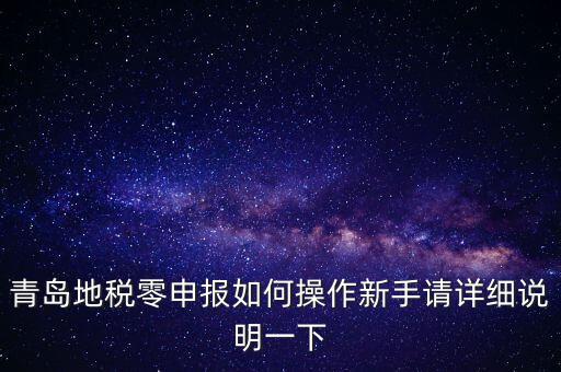 青島地稅零申報(bào)如何操作新手請?jiān)敿?xì)說明一下