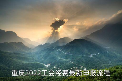 重慶地稅工會(huì)經(jīng)會(huì)如何申報(bào)，重慶2022工會(huì)經(jīng)費(fèi)最新申報(bào)流程
