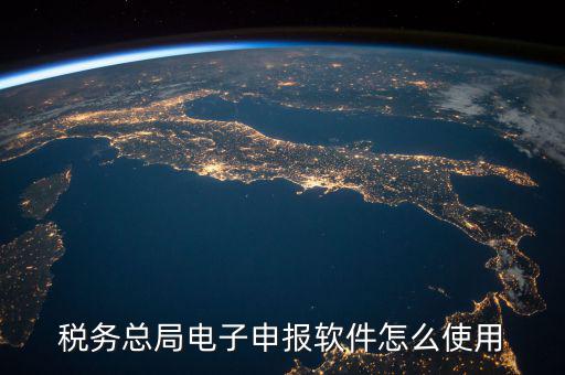 電子稅務局如何登陸，稅務總局電子申報軟件怎么使用
