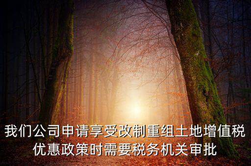 我們公司申請享受改制重組土地增值稅優(yōu)惠政策時需要稅務(wù)機(jī)關(guān)審批
