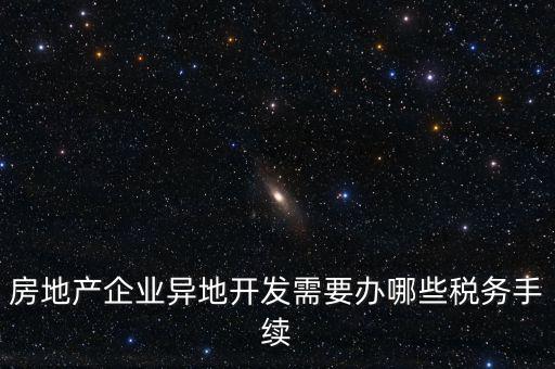 房地產企業(yè)異地開發(fā)需要辦哪些稅務手續(xù)