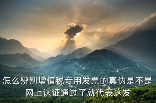 怎么辨別增值稅專用發(fā)票的真?zhèn)问遣皇蔷W上認證通過了就代表這發(fā)