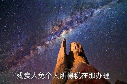 如何辦理殘疾人免征個(gè)稅，殘疾人免個(gè)人所得稅在那辦理