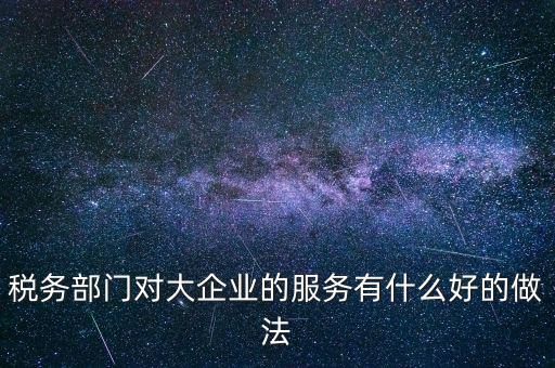 如何開展好大企業(yè)稅務(wù)分局工作，稅務(wù)部門對(duì)大企業(yè)的服務(wù)有什么好的做法