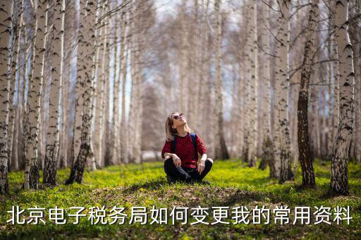 如何在北京納稅人網(wǎng)變更信息，北京電子稅務(wù)局如何變更我的常用資料