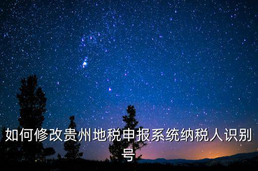 如何變更地稅納稅人信息，如何修改貴州地稅申報(bào)系統(tǒng)納稅人識(shí)別號(hào)