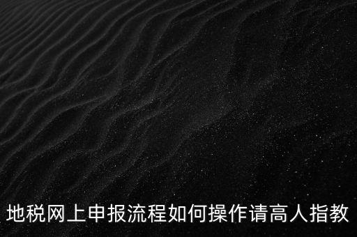 地稅網(wǎng)上申報流程如何操作請高人指教