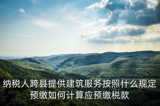 跨區(qū)域涉稅事項(xiàng)預(yù)期如何繳銷(xiāo)，納稅人跨縣提供建筑服務(wù)按照什么規(guī)定預(yù)繳如何計(jì)算應(yīng)預(yù)繳稅款